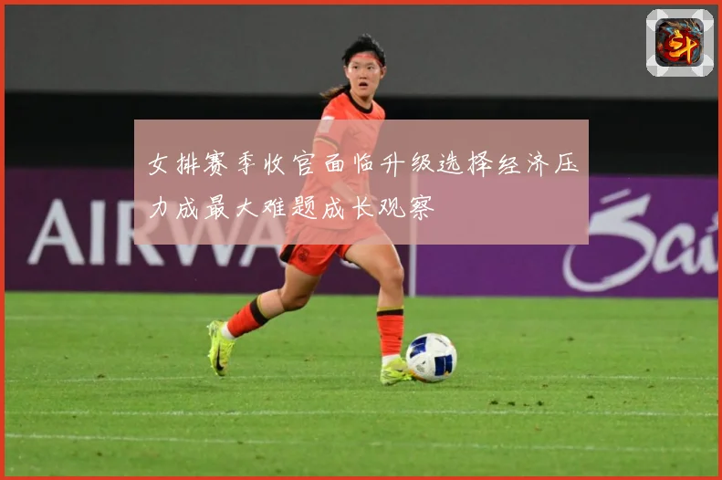 女排赛季收官面临升级选择经济压力成最大难题成长观察