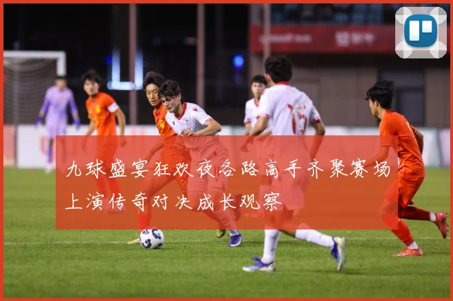 九球盛宴狂欢夜各路高手齐聚赛场上演传奇对决成长观察