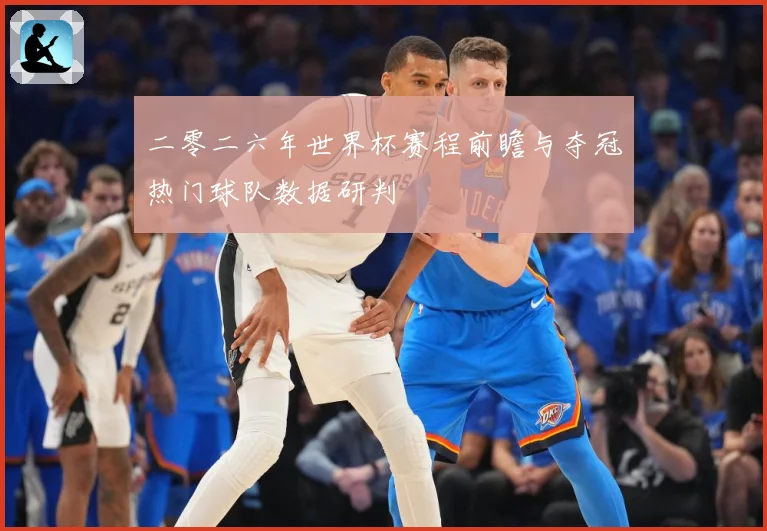二零二六年世界杯赛程前瞻与夺冠热门球队数据研判