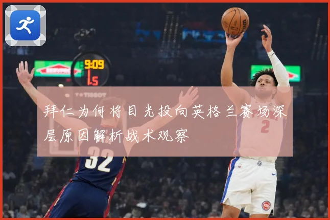 拜仁为何将目光投向英格兰赛场深层原因解析战术观察
