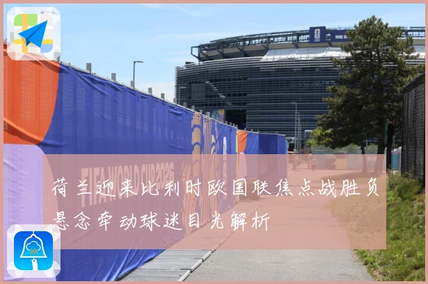 荷兰迎来比利时欧国联焦点战胜负悬念牵动球迷目光解析