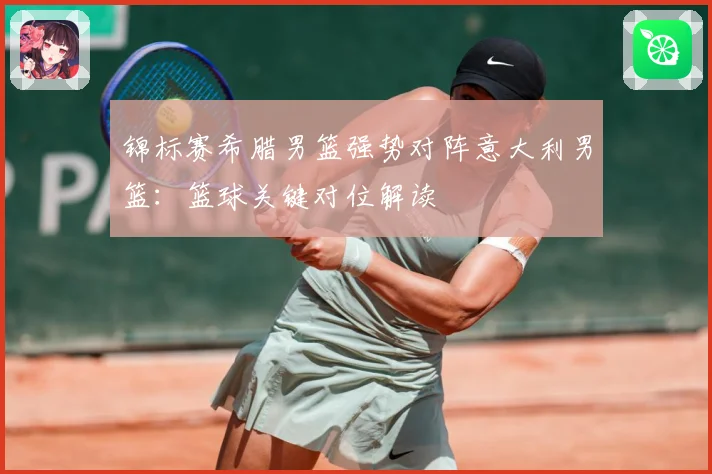 锦标赛希腊男篮强势对阵意大利男篮：篮球关键对位解读