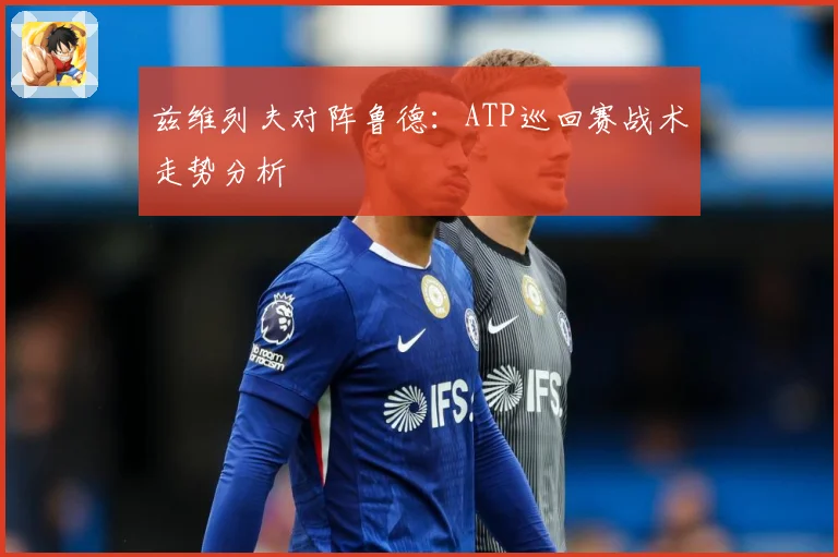 兹维列夫对阵鲁德：ATP巡回赛战术走势分析