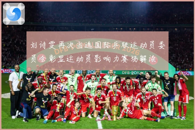 刘诗雯再次当选国际乒联运动员委员会彰显运动员影响力赛场解读