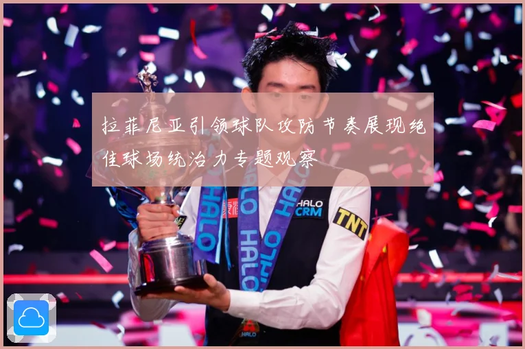 拉菲尼亚引领球队攻防节奏展现绝佳球场统治力专题观察