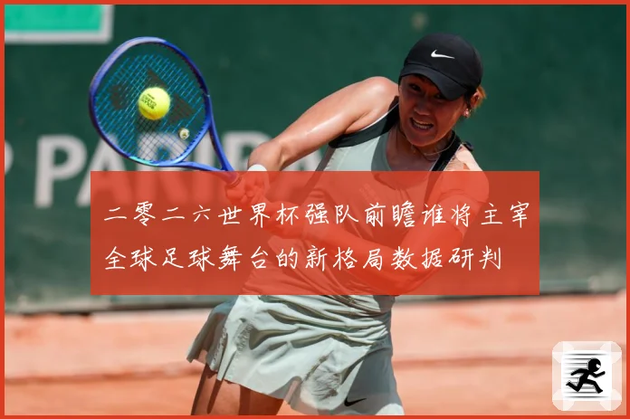 二零二六世界杯强队前瞻谁将主宰全球足球舞台的新格局数据研判