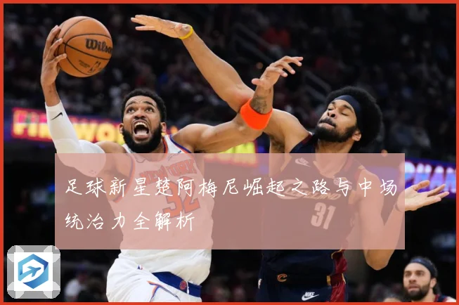足球新星楚阿梅尼崛起之路与中场统治力全解析