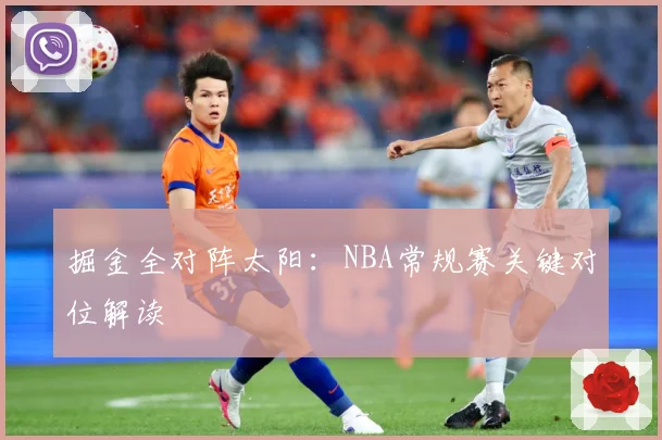 掘金全对阵太阳：NBA常规赛关键对位解读
