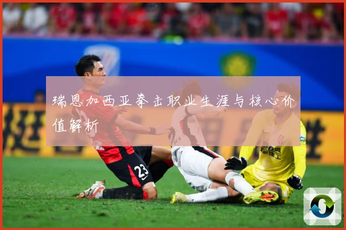 瑞恩加西亚拳击职业生涯与核心价值解析