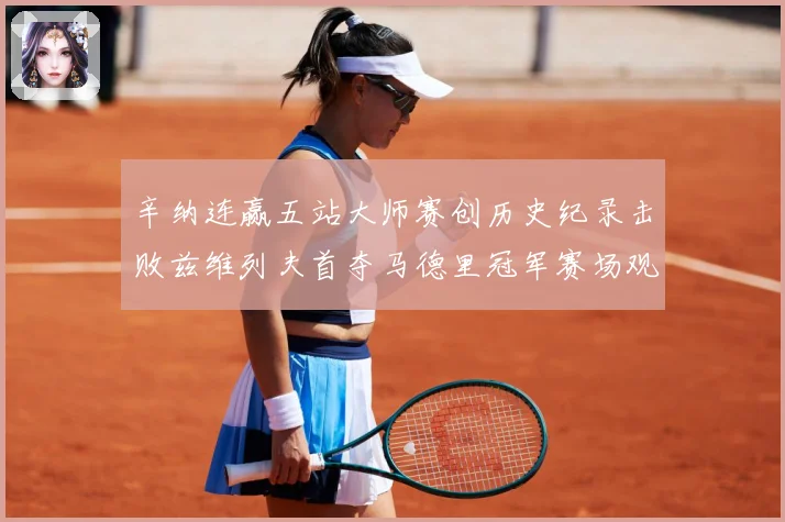辛纳连赢五站大师赛创历史纪录击败兹维列夫首夺马德里冠军赛场观察