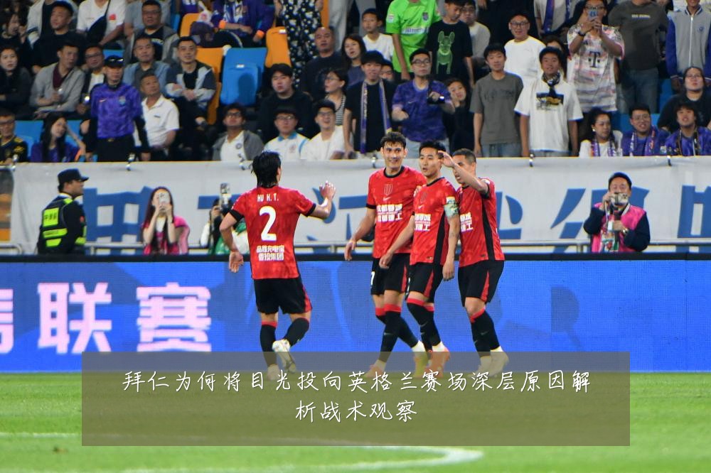 拜仁为何将目光投向英格兰赛场深层原因解析战术观察