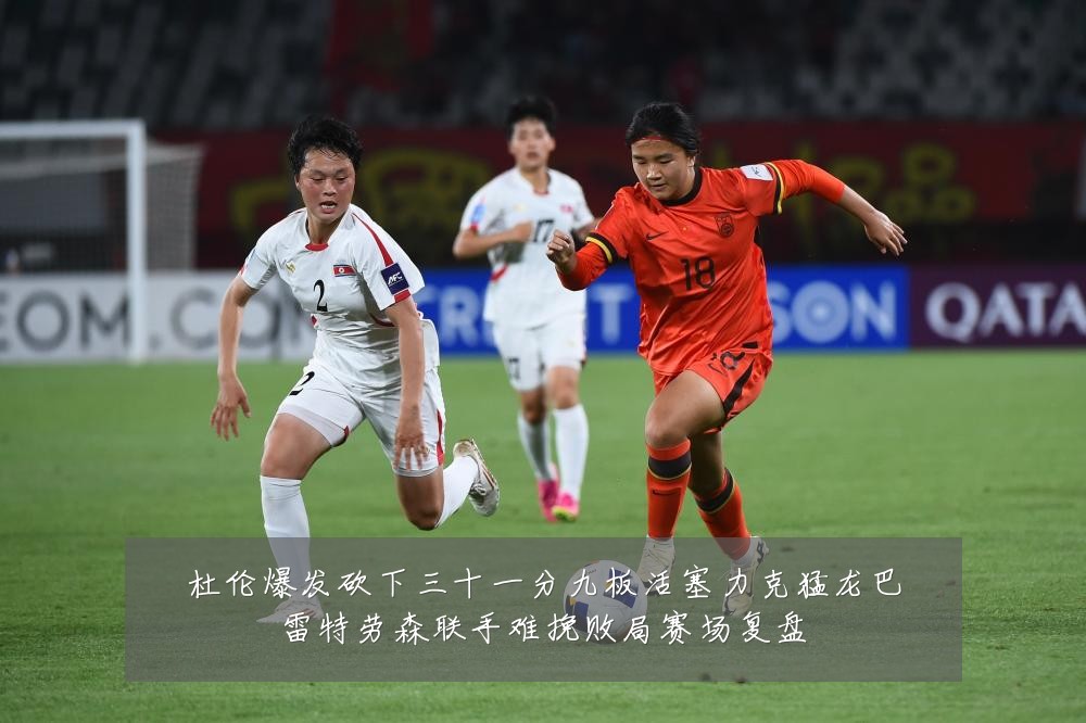 杜伦爆发砍下三十一分九板活塞力克猛龙巴雷特劳森联手难挽败局赛场复盘