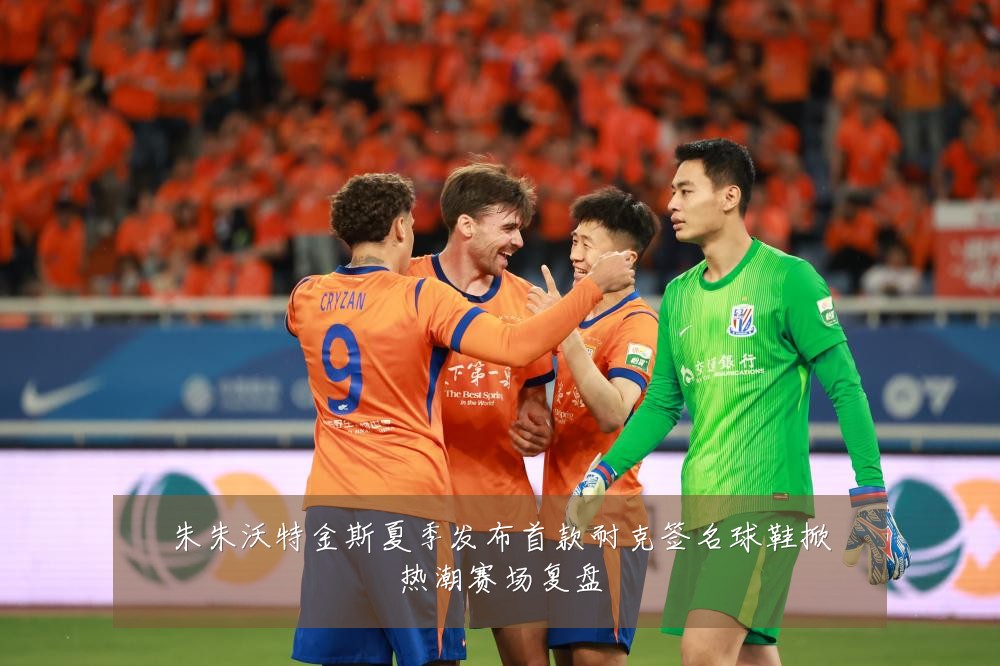 朱朱沃特金斯夏季发布首款耐克签名球鞋掀热潮赛场复盘