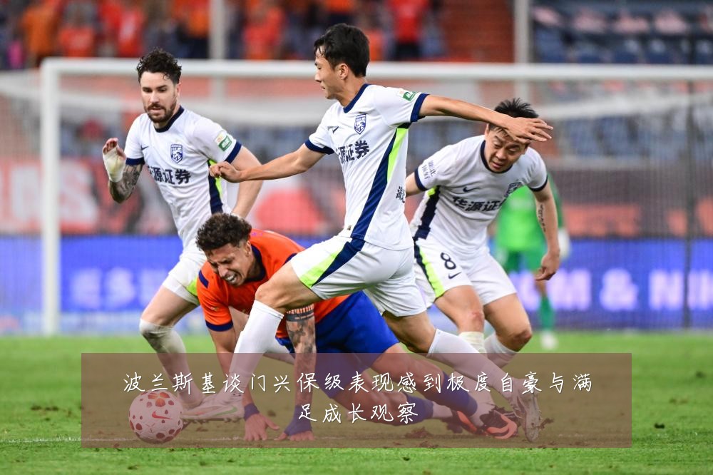波兰斯基谈门兴保级表现感到极度自豪与满足成长观察