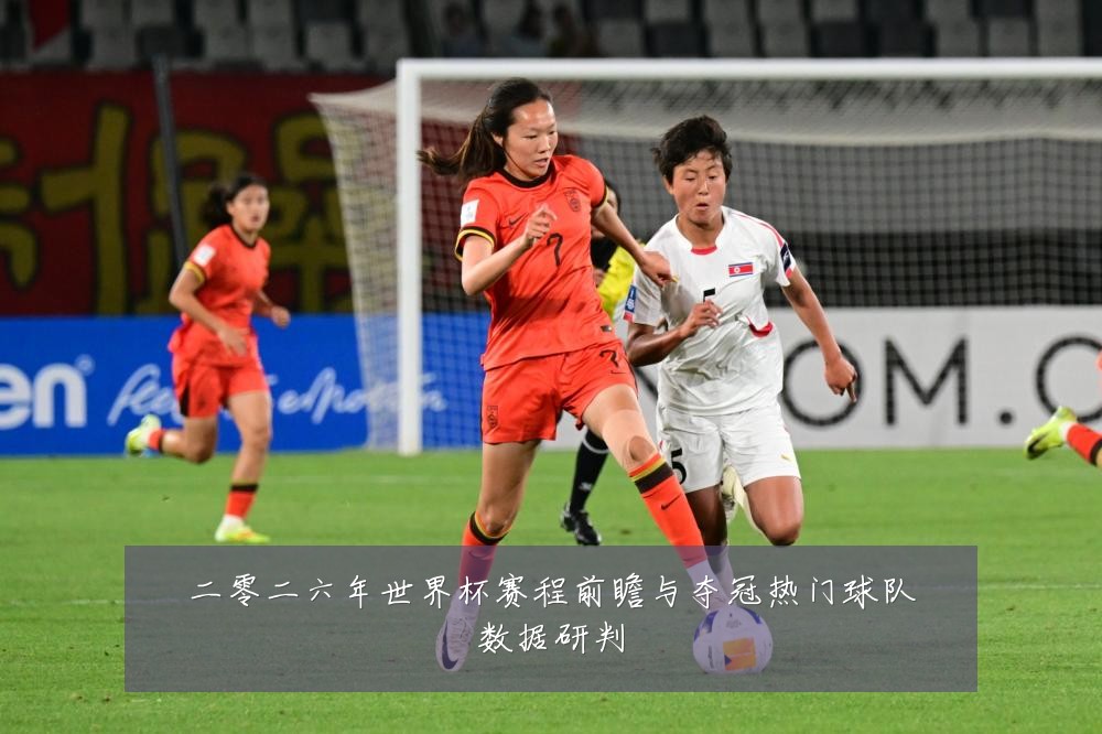 二零二六年世界杯赛程前瞻与夺冠热门球队数据研判