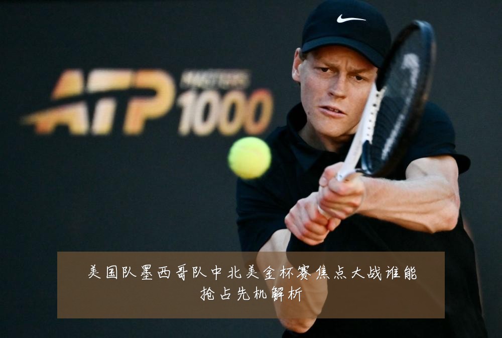 美国队墨西哥队中北美金杯赛焦点大战谁能抢占先机解析