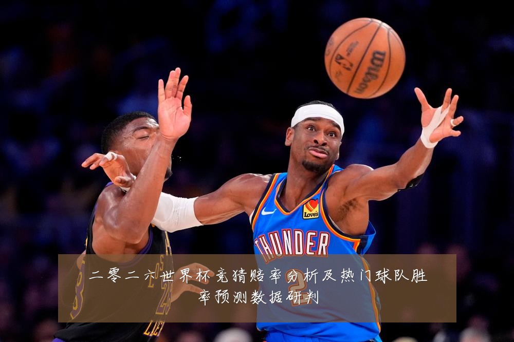 二零二六世界杯竞猜赔率分析及热门球队胜率预测数据研判