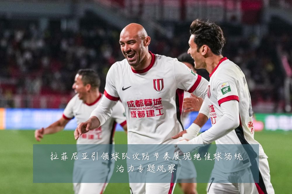 拉菲尼亚引领球队攻防节奏展现绝佳球场统治力专题观察